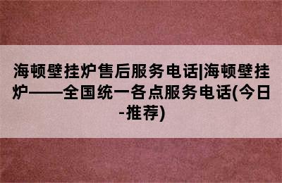 海顿壁挂炉售后服务电话|海顿壁挂炉——全国统一各点服务电话(今日-推荐)